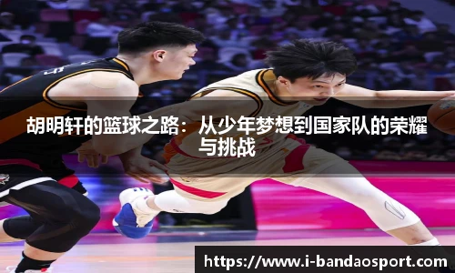胡明轩的篮球之路：从少年梦想到国家队的荣耀与挑战