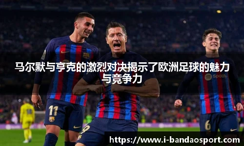 马尔默与亨克的激烈对决揭示了欧洲足球的魅力与竞争力