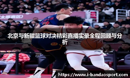 北京与新疆篮球对决精彩直播实录全程回顾与分析