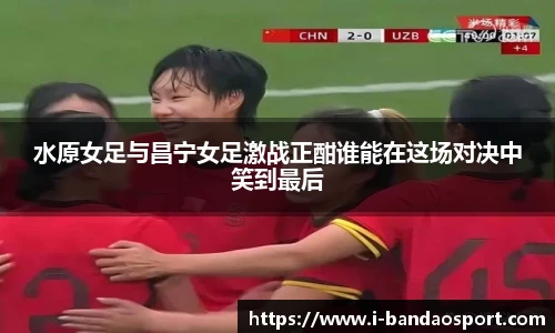 水原女足与昌宁女足激战正酣谁能在这场对决中笑到最后
