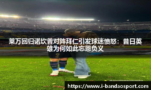 莱万回归诺坎普对阵拜仁引发球迷愤怒：昔日英雄为何如此忘恩负义