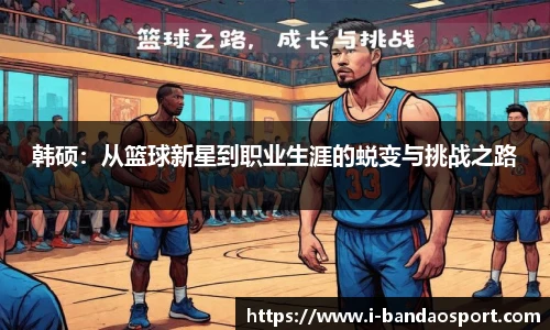 韩硕：从篮球新星到职业生涯的蜕变与挑战之路