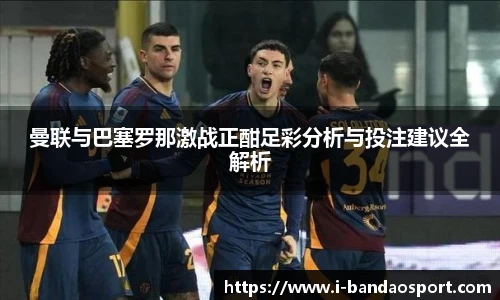 曼联与巴塞罗那激战正酣足彩分析与投注建议全解析