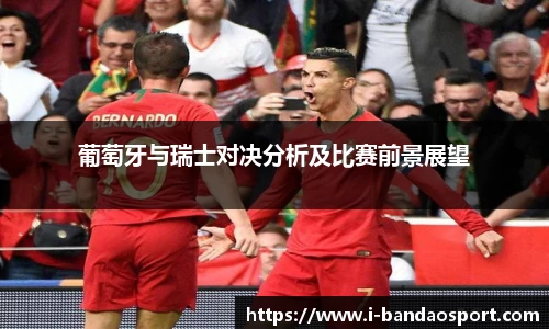 葡萄牙与瑞士对决分析及比赛前景展望